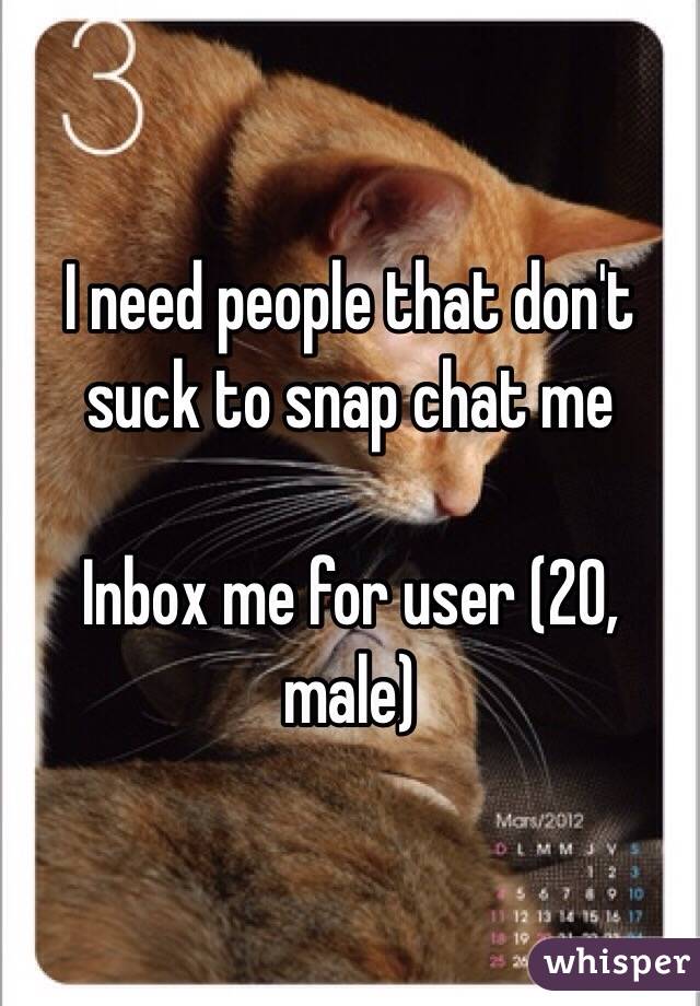 I need people that don't suck to snap chat me 

Inbox me for user (20, male) 