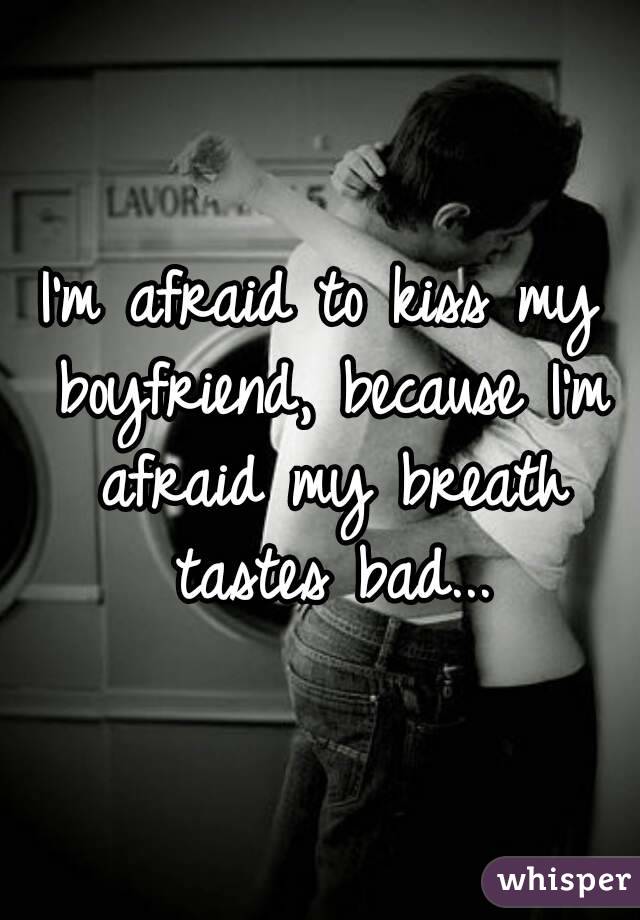 I'm afraid to kiss my boyfriend, because I'm afraid my breath tastes bad...