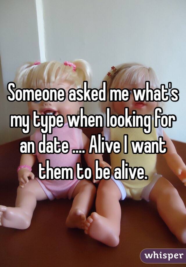 Someone asked me what's my type when looking for an date .... Alive I want them to be alive. 