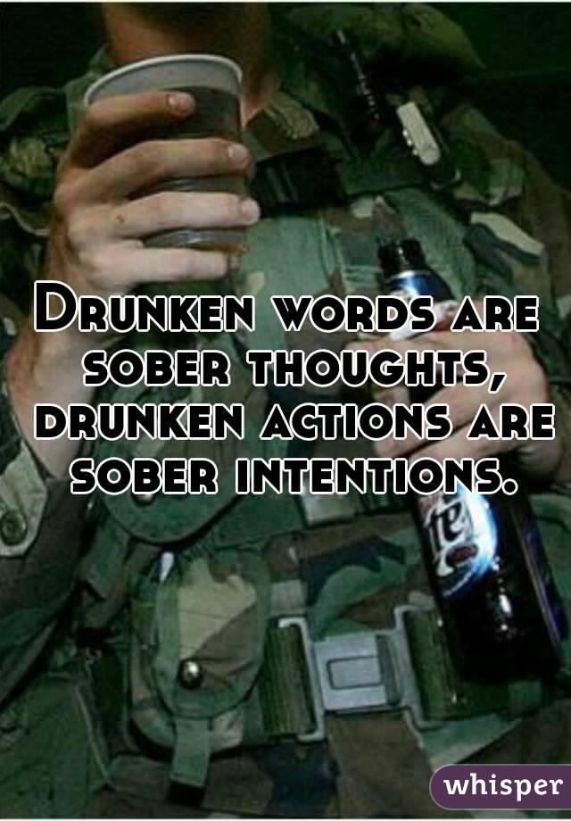 Drunken words are sober thoughts, drunken actions are sober intentions.
