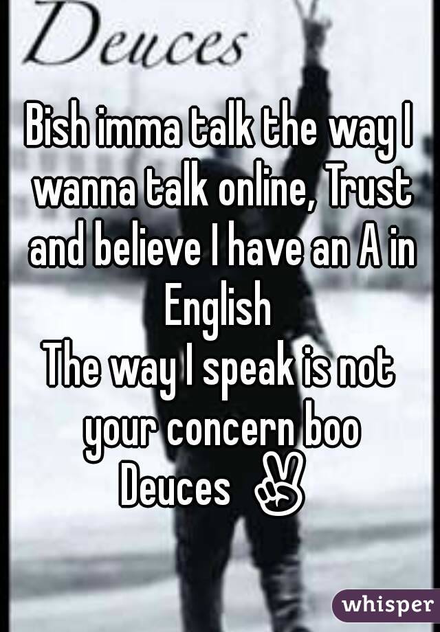 Bish imma talk the way I wanna talk online, Trust and believe I have an A in English 
The way I speak is not your concern boo
Deuces ✌