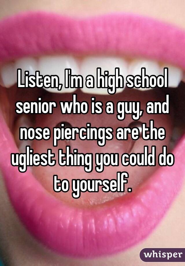 Listen, I'm a high school senior who is a guy, and nose piercings are the ugliest thing you could do to yourself. 