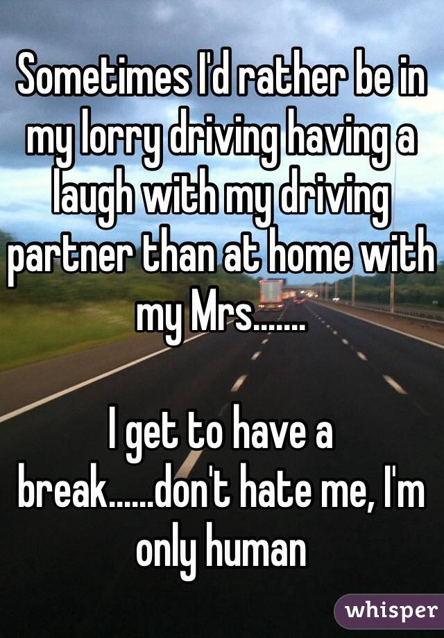 Sometimes I'd rather be in my lorry driving having a laugh with my driving partner than at home with my Mrs.......

I get to have a break......don't hate me, I'm only human