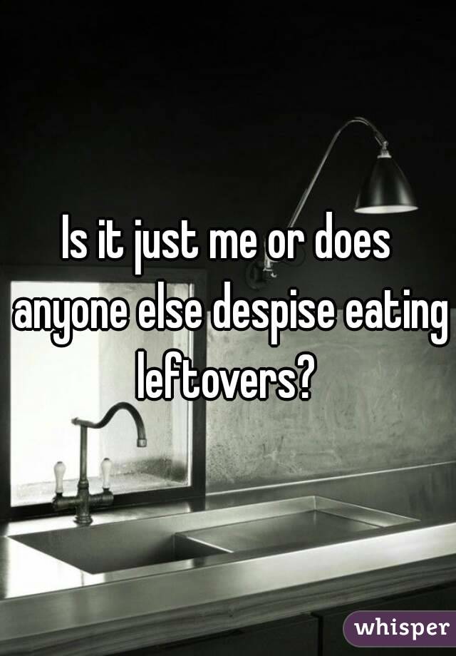 Is it just me or does anyone else despise eating leftovers? 