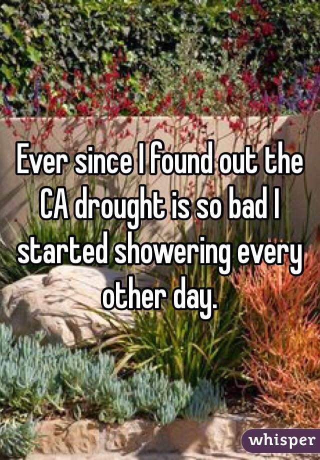 Ever since I found out the CA drought is so bad I started showering every other day. 