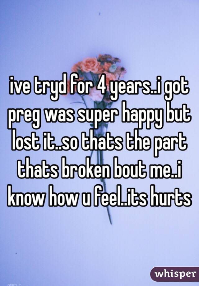 ive tryd for 4 years..i got preg was super happy but lost it..so thats the part thats broken bout me..i know how u feel..its hurts