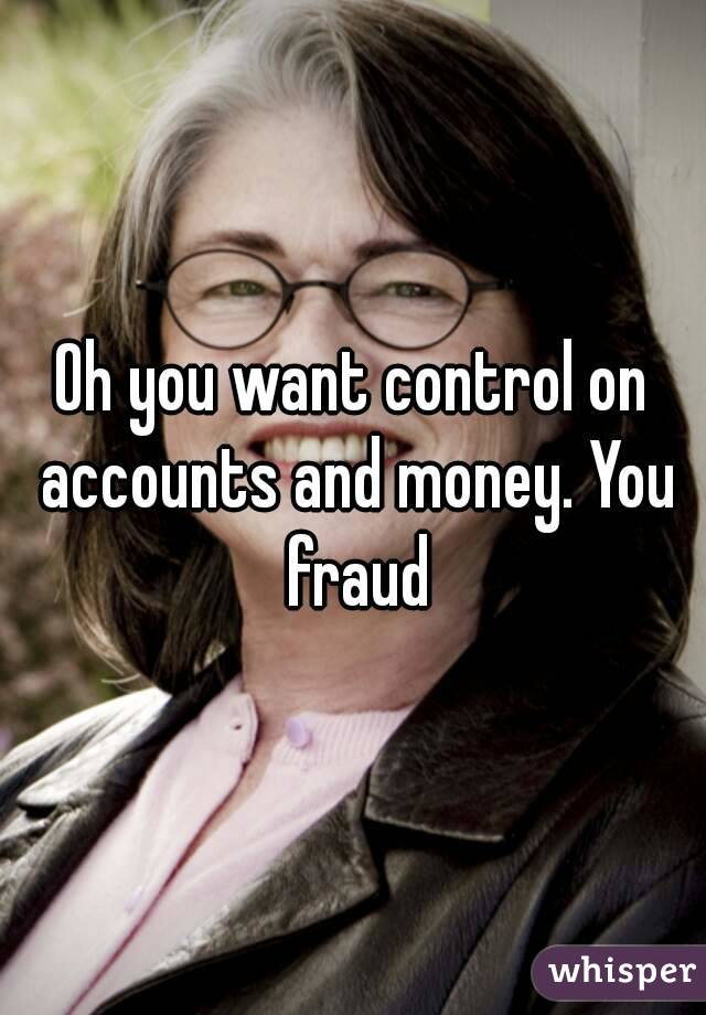 Oh you want control on accounts and money. You fraud