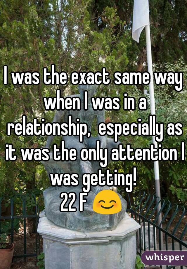 I was the exact same way when I was in a relationship,  especially as it was the only attention I was getting! 
22 F 😊 