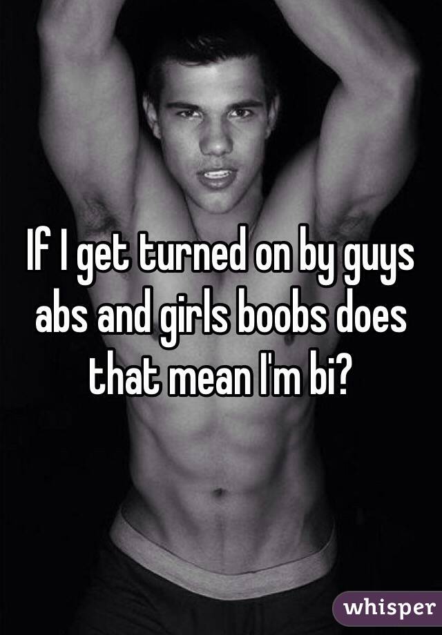 If I get turned on by guys abs and girls boobs does that mean I'm bi?