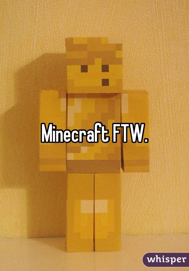 Minecraft FTW. 