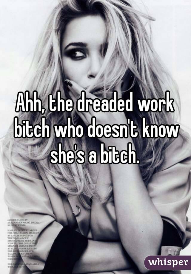 Ahh, the dreaded work bitch who doesn't know she's a bitch. 