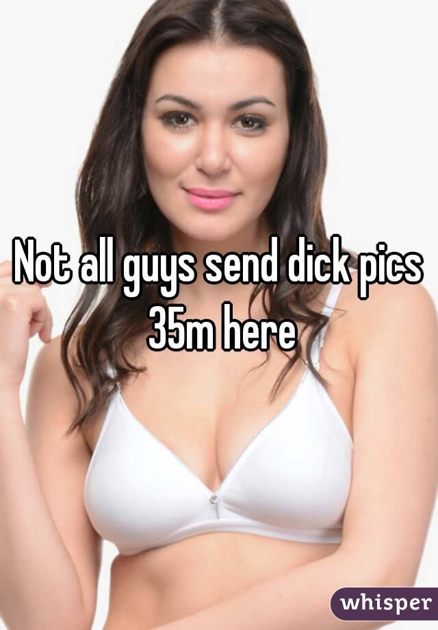 Not all guys send dick pics 35m here