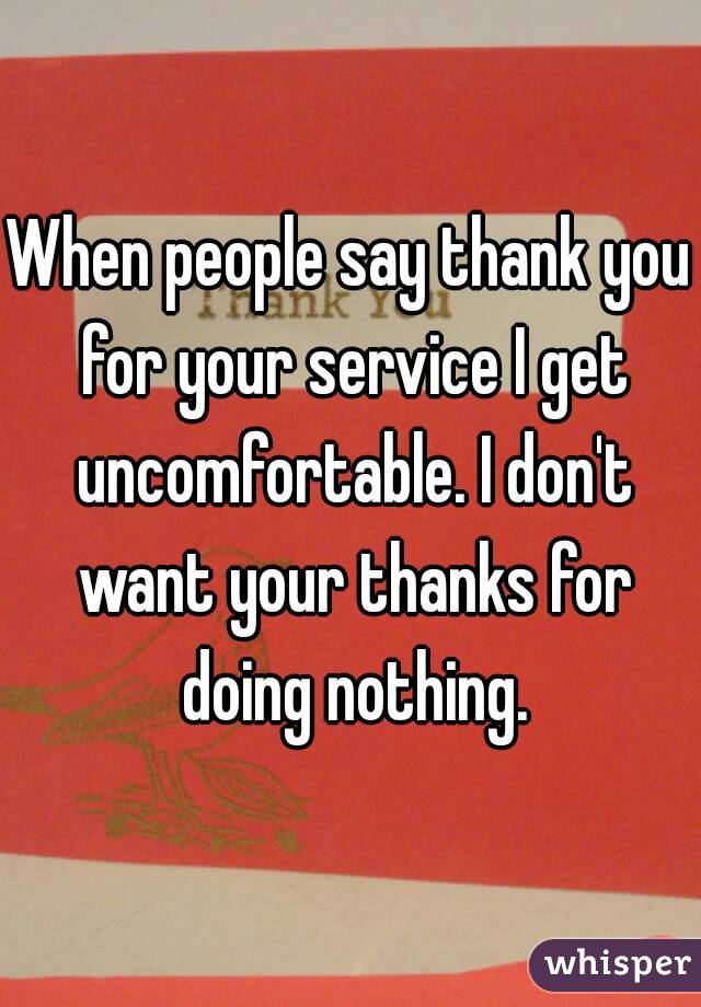 When people say thank you for your service I get uncomfortable. I don't want your thanks for doing nothing.