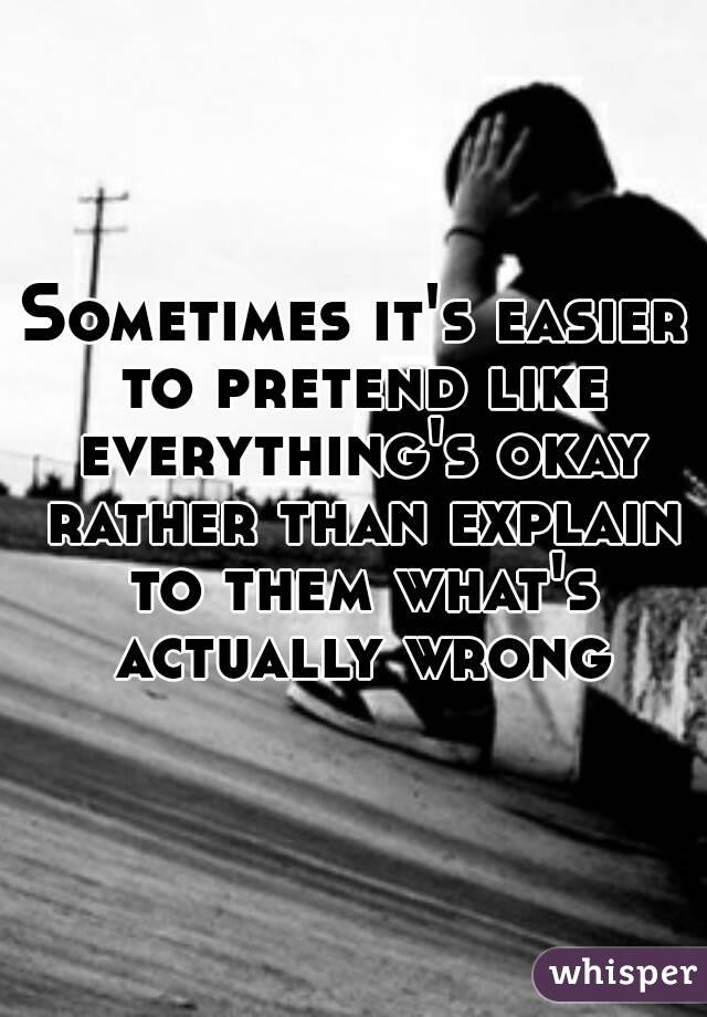 Sometimes it's easier to pretend like everything's okay rather than explain to them what's actually wrong