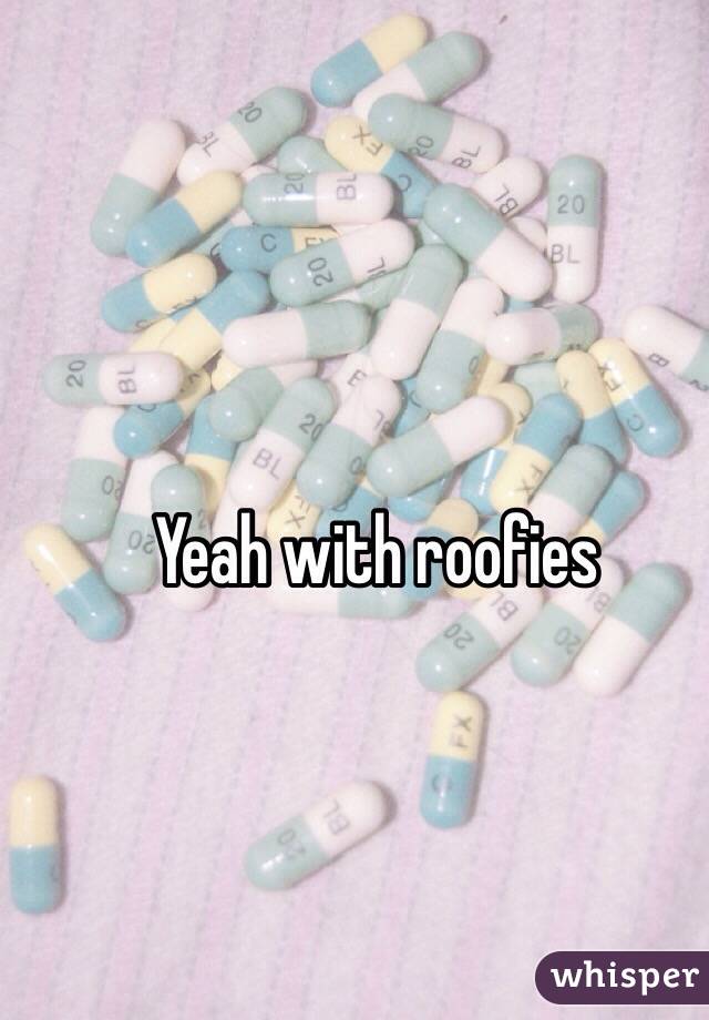 Yeah with roofies