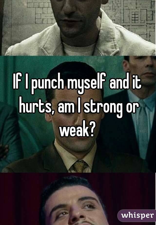 If I punch myself and it hurts, am I strong or weak? 