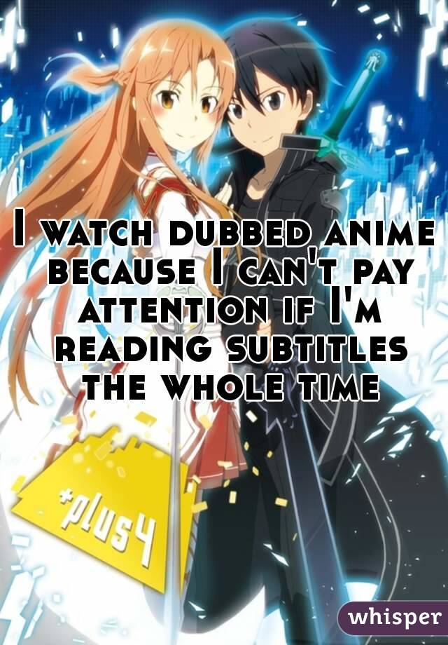 I watch dubbed anime because I can't pay attention if I'm reading subtitles the whole time
