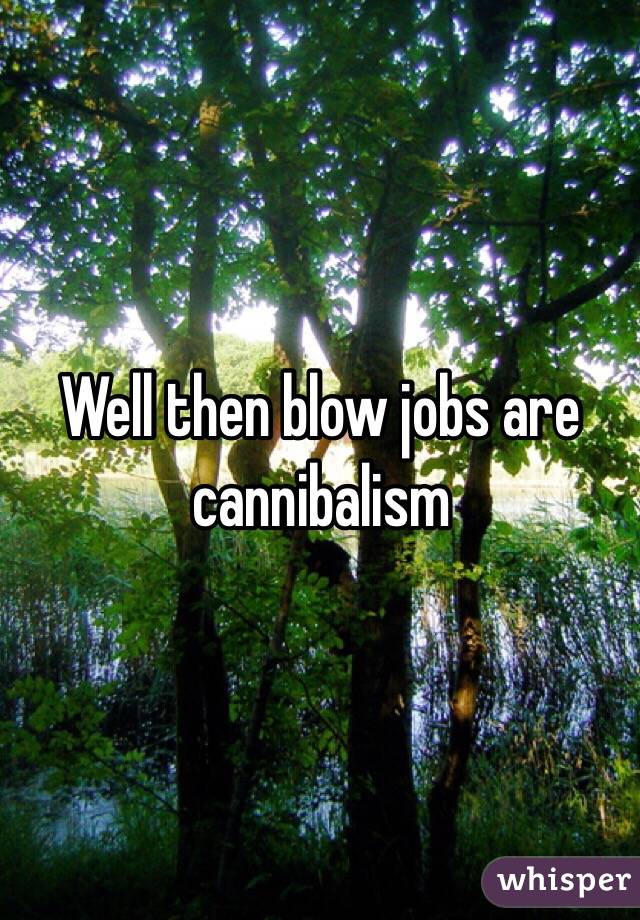 Well then blow jobs are cannibalism