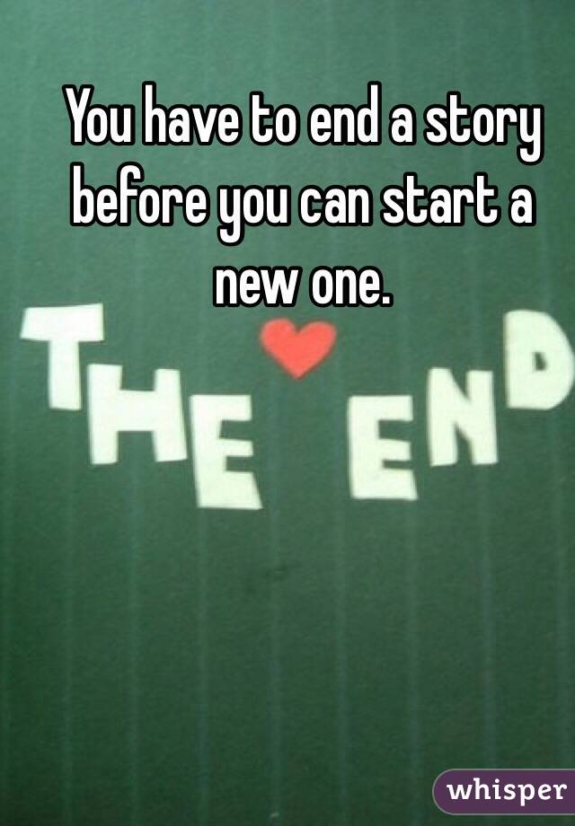 You have to end a story before you can start a new one.