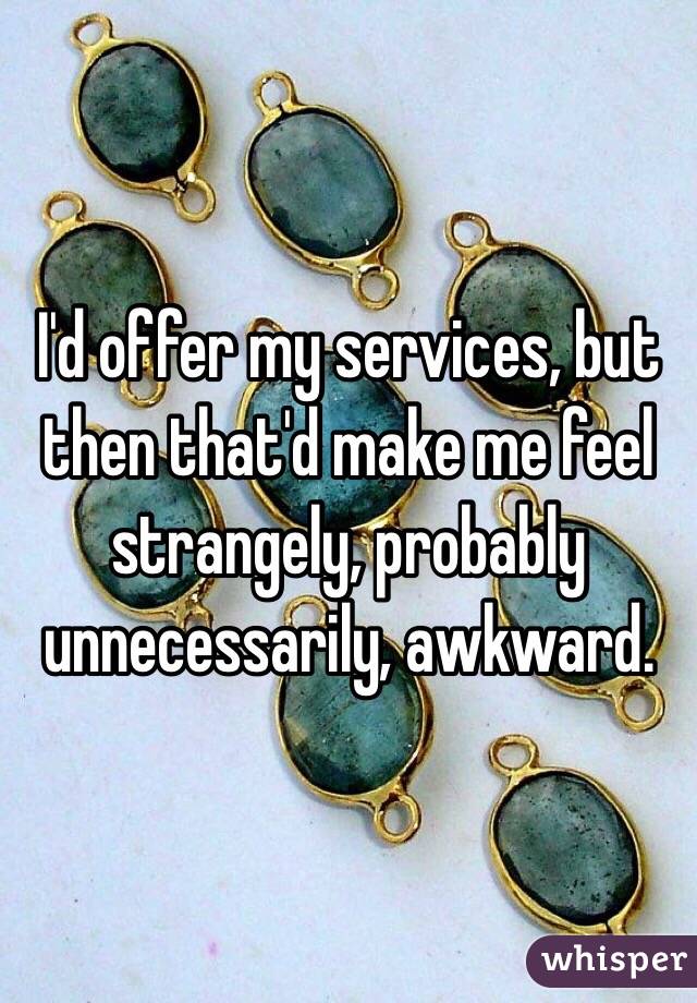 I'd offer my services, but then that'd make me feel strangely, probably unnecessarily, awkward.