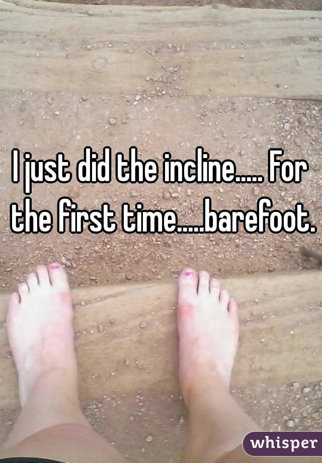 I just did the incline..... For the first time.....barefoot. 