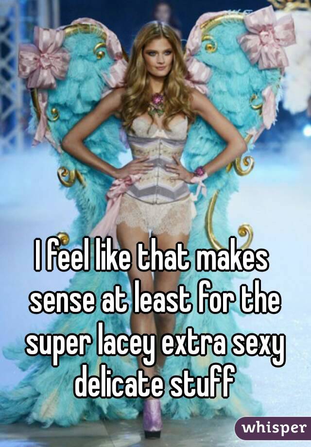 I feel like that makes sense at least for the super lacey extra sexy delicate stuff