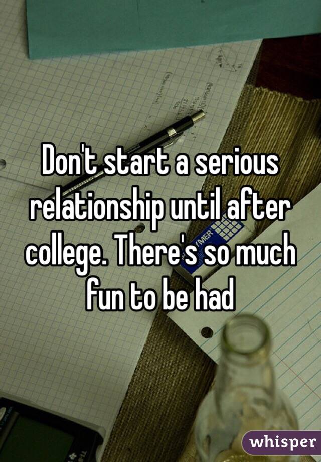 Don't start a serious relationship until after college. There's so much fun to be had