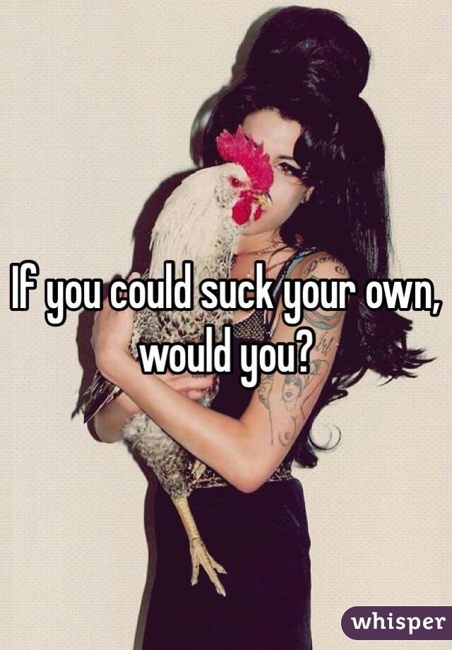 If you could suck your own, would you?