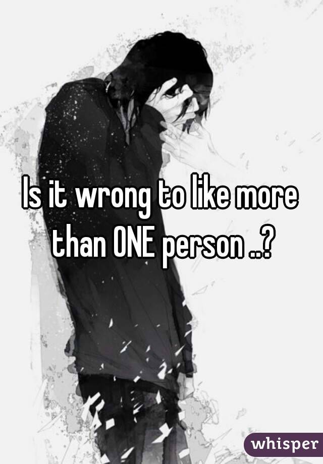 Is it wrong to like more than ONE person ..?