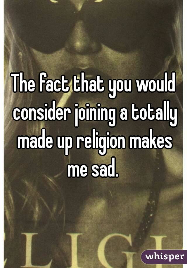 The fact that you would consider joining a totally made up religion makes me sad. 