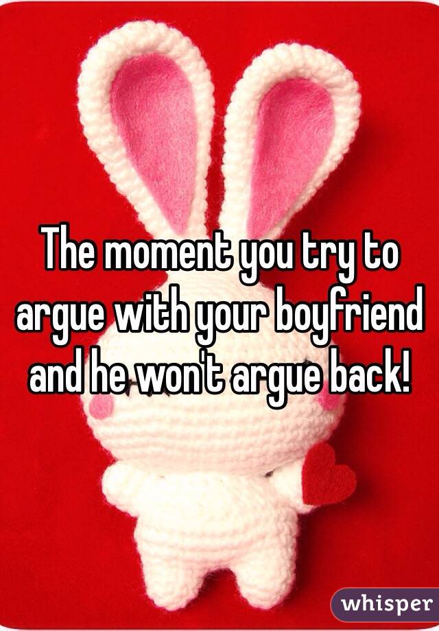 The moment you try to argue with your boyfriend and he won't argue back!