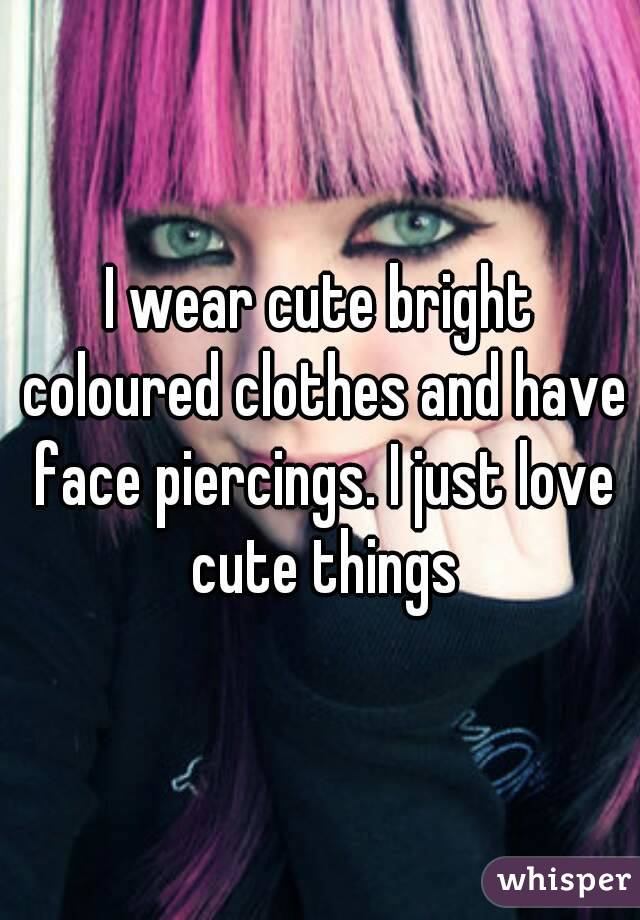 I wear cute bright coloured clothes and have face piercings. I just love cute things