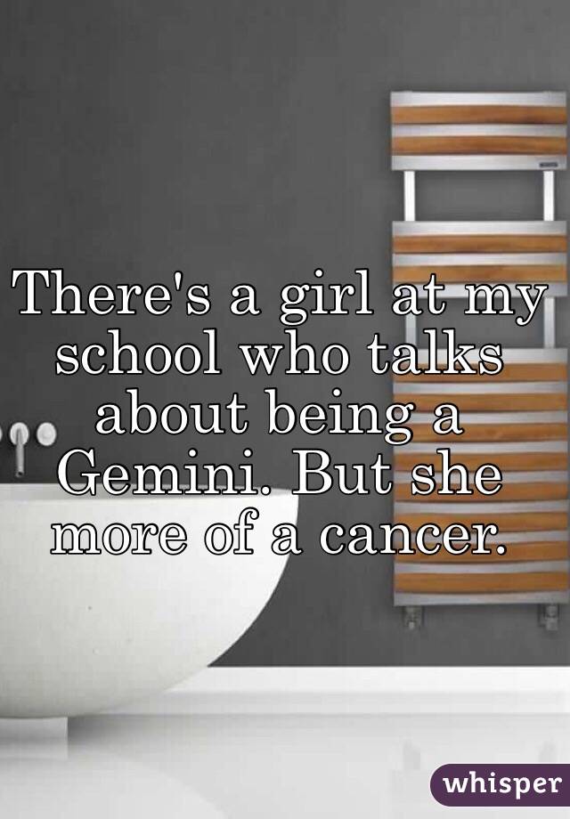 There's a girl at my school who talks about being a Gemini. But she more of a cancer. 