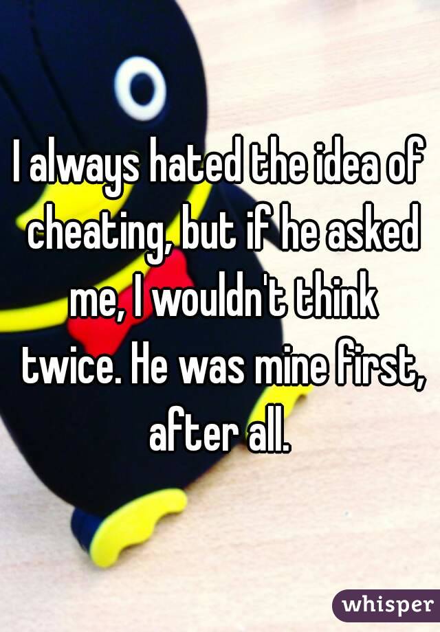 I always hated the idea of cheating, but if he asked me, I wouldn't think twice. He was mine first, after all. 
