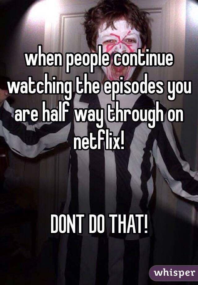 when people continue watching the episodes you are half way through on netflix!


DONT DO THAT!