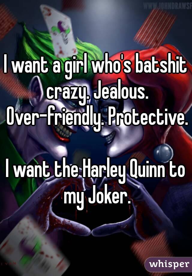 I want a girl who's batshit crazy. Jealous. Over-friendly. Protective.

I want the Harley Quinn to my Joker.