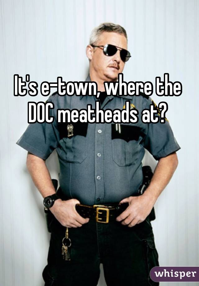 It's e-town, where the DOC meatheads at?