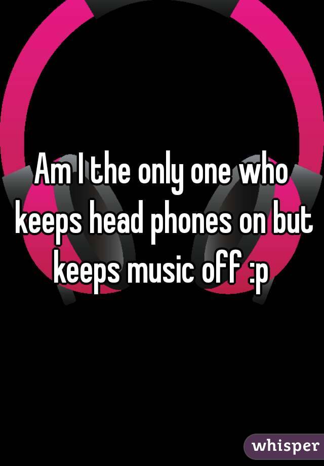 Am I the only one who keeps head phones on but keeps music off :p 

