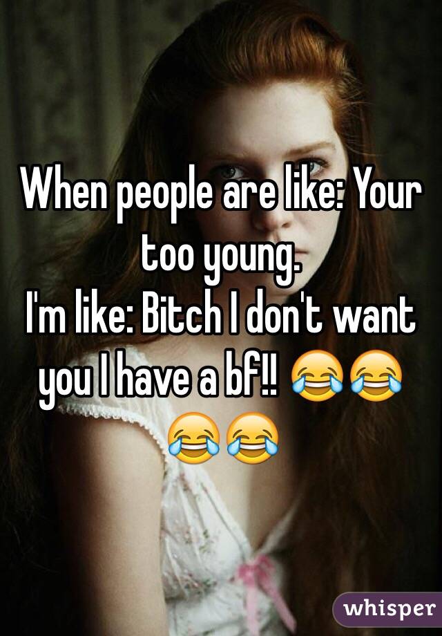 When people are like: Your too young. 
I'm like: Bitch I don't want you I have a bf!! 😂😂😂😂 