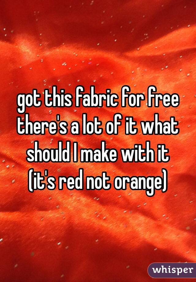 got this fabric for free 
there's a lot of it what should I make with it 
(it's red not orange)