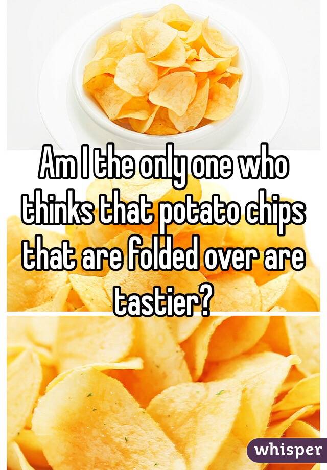 Am I the only one who thinks that potato chips that are folded over are tastier?