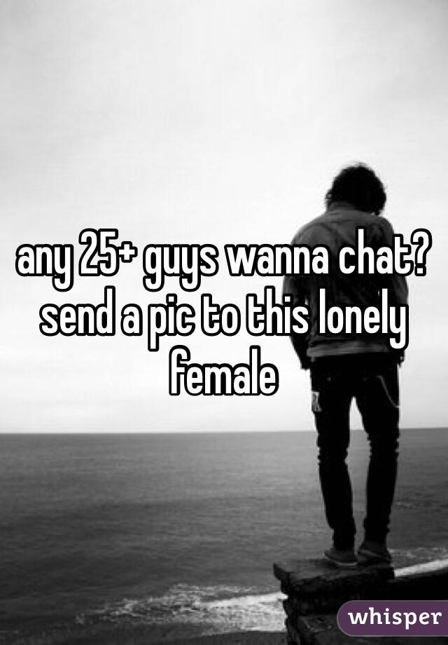 any 25+ guys wanna chat? send a pic to this lonely female