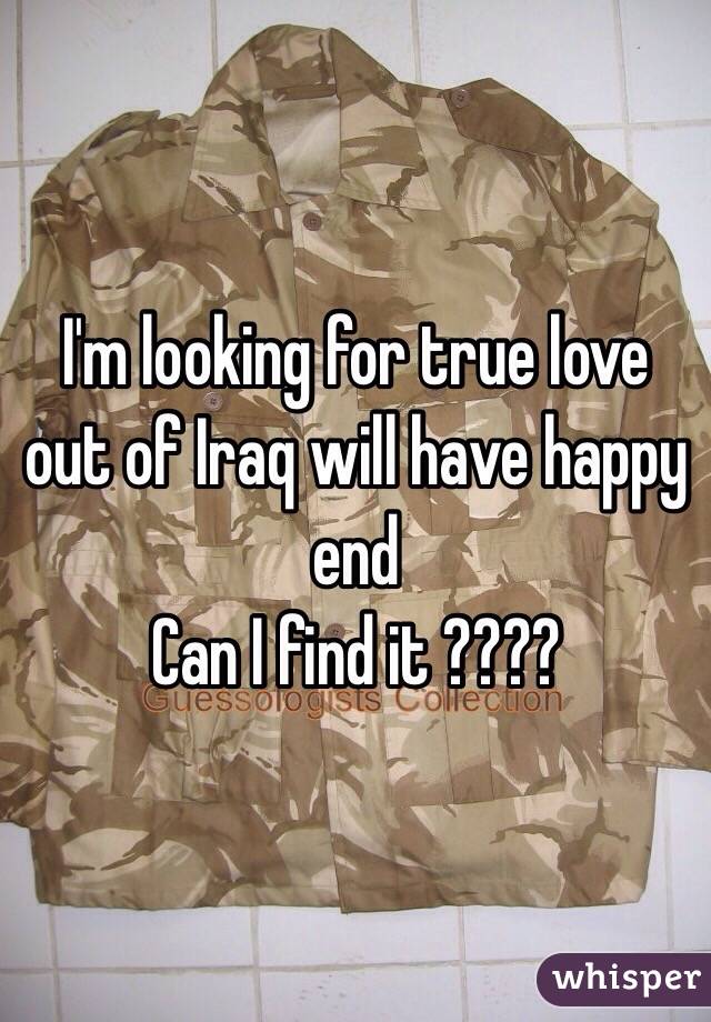 I'm looking for true love out of Iraq will have happy end
Can I find it ????