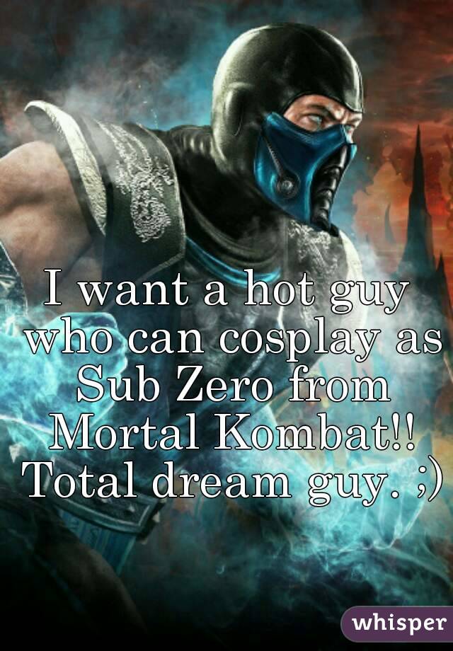 I want a hot guy who can cosplay as Sub Zero from Mortal Kombat!! Total dream guy. ;) 