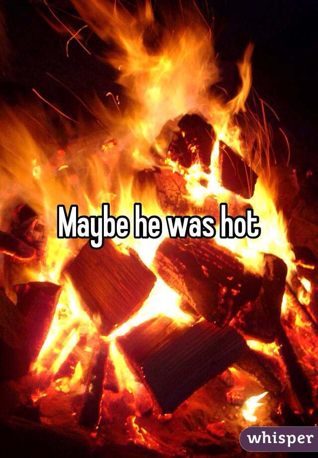 Maybe he was hot 