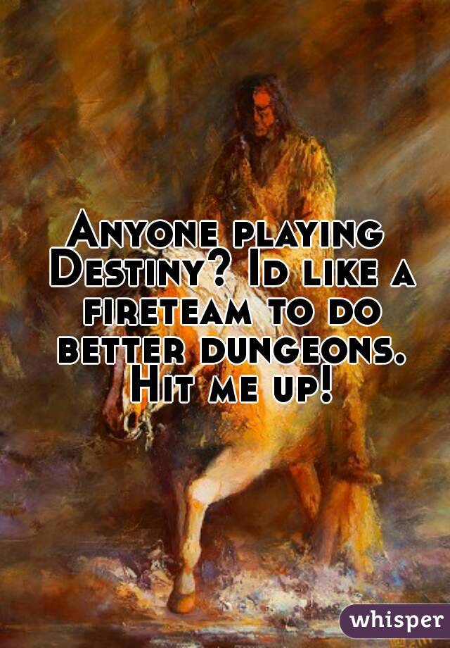 Anyone playing Destiny? Id like a fireteam to do better dungeons. Hit me up!