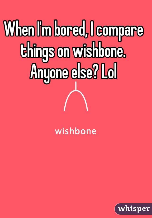 When I'm bored, I compare things on wishbone. 
Anyone else? Lol