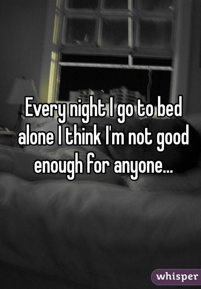 Every night I go to bed alone I think I'm not good enough for anyone...