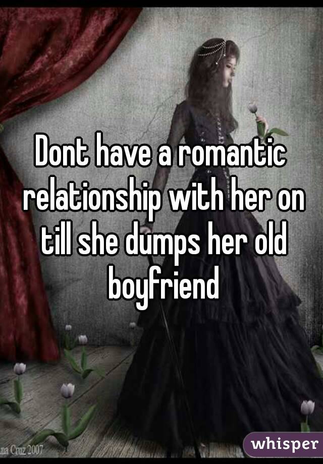 Dont have a romantic relationship with her on till she dumps her old boyfriend