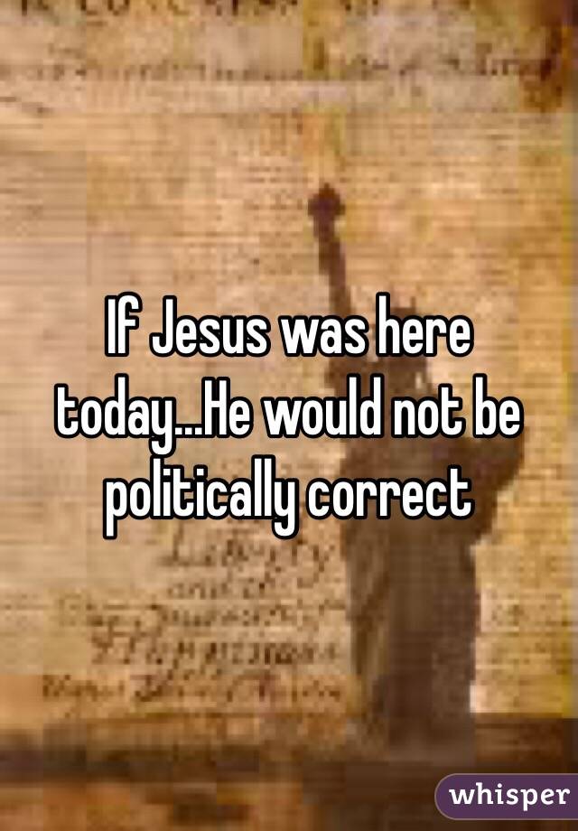 If Jesus was here today...He would not be politically correct
